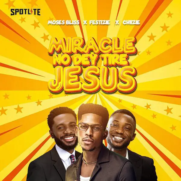 moses bliss, chizie & festizie - miracle no dey tire jesus